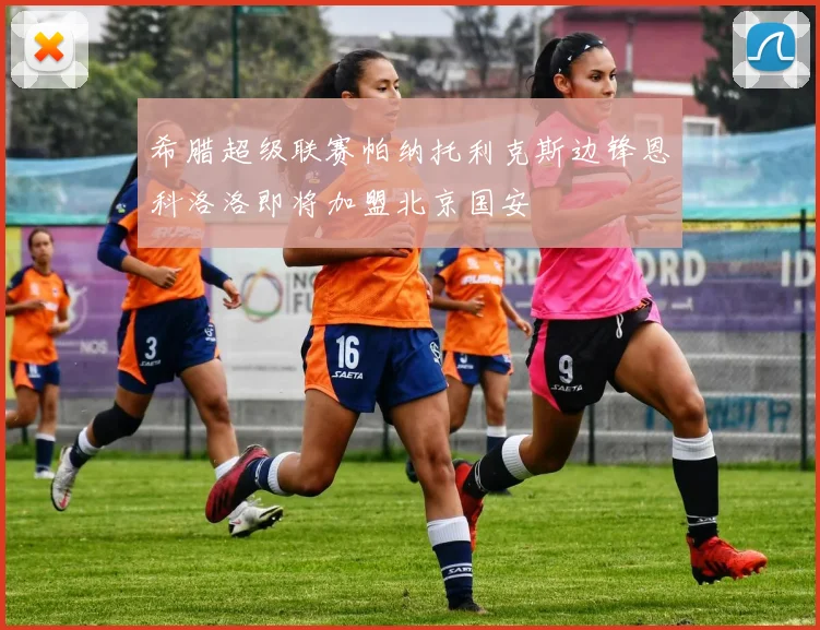 希腊超级联赛帕纳托利克斯边锋恩科洛洛即将加盟北京国安