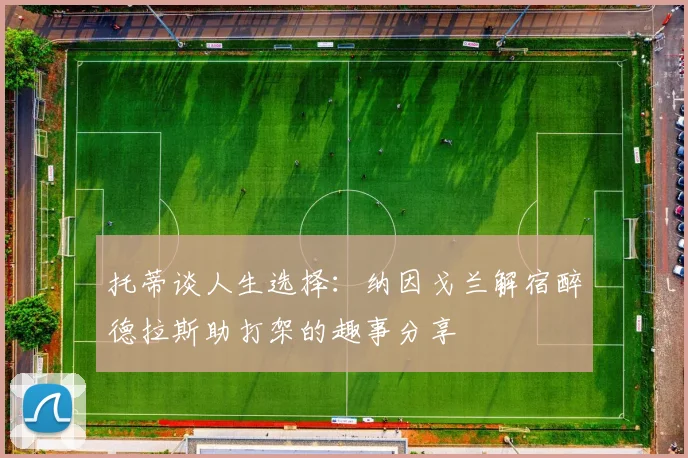 托蒂谈人生选择：纳因戈兰解宿醉德拉斯助打架的趣事分享