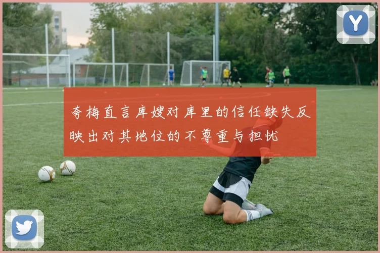 夸梅直言库嫂对库里的信任缺失反映出对其地位的不尊重与担忧