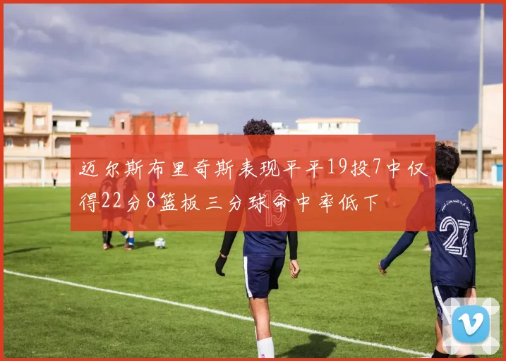 迈尔斯布里奇斯表现平平19投7中仅得22分8篮板三分球命中率低下