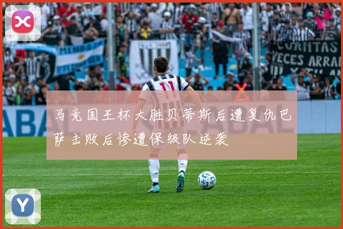 马竞国王杯大胜贝蒂斯后遭复仇巴萨击败后惨遭保级队逆袭