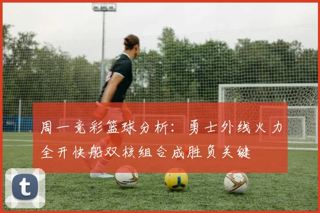 周一竞彩篮球分析：勇士外线火力全开快船双核组合成胜负关键
