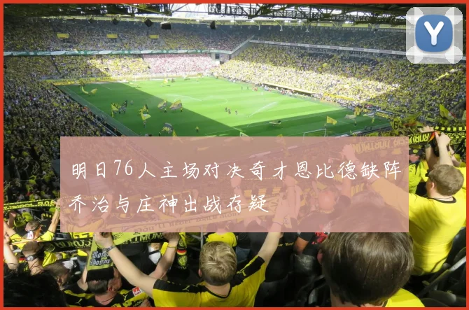 明日76人主场对决奇才恩比德缺阵乔治与庄神出战存疑