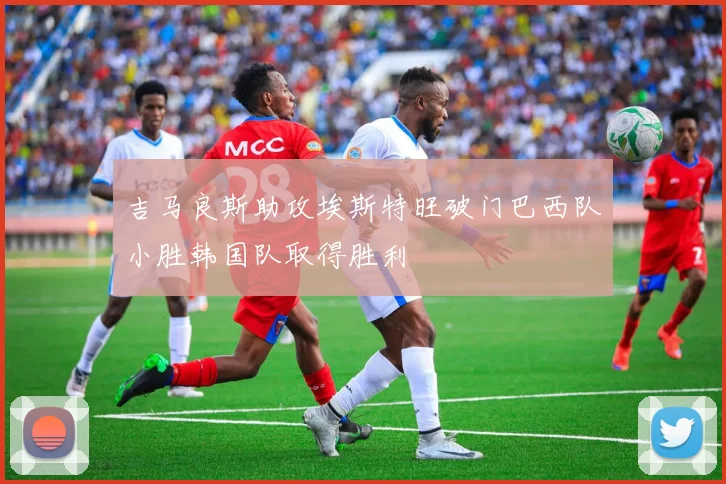 吉马良斯助攻埃斯特旺破门巴西队小胜韩国队取得胜利