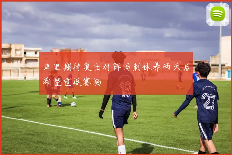 库里期待复出对阵马刺休养两天后希望重返赛场