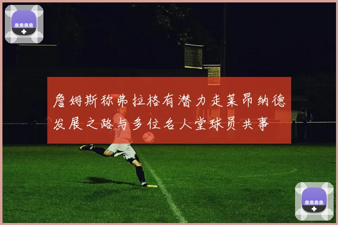詹姆斯称弗拉格有潜力走莱昂纳德发展之路与多位名人堂球员共事