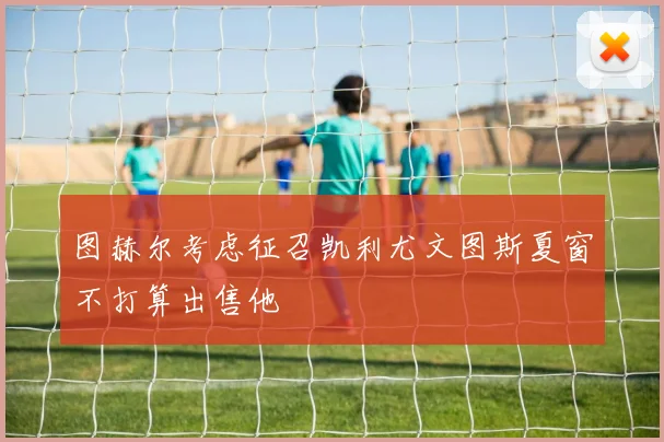 图赫尔考虑征召凯利尤文图斯夏窗不打算出售他