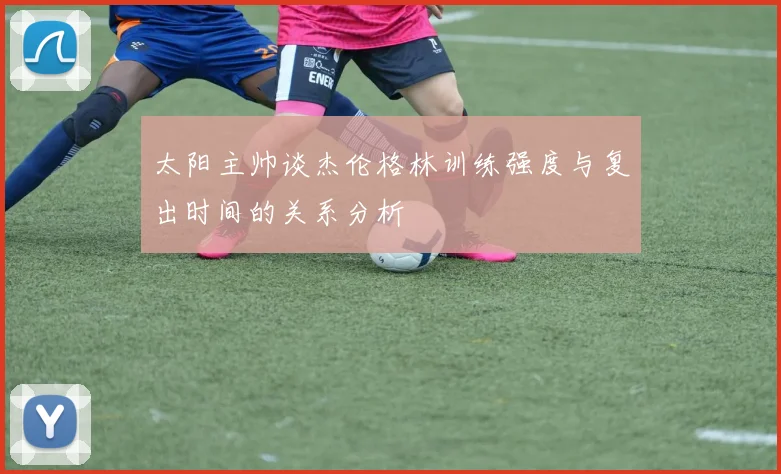 太阳主帅谈杰伦格林训练强度与复出时间的关系分析