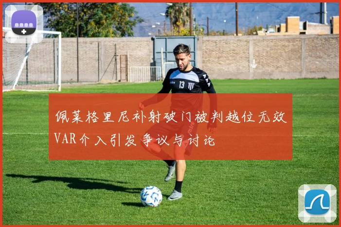 佩莱格里尼补射破门被判越位无效VAR介入引发争议与讨论