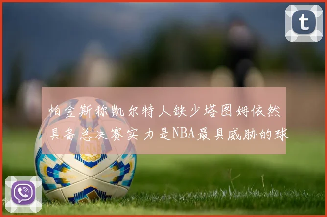 帕金斯称凯尔特人缺少塔图姆依然具备总决赛实力是NBA最具威胁的球队