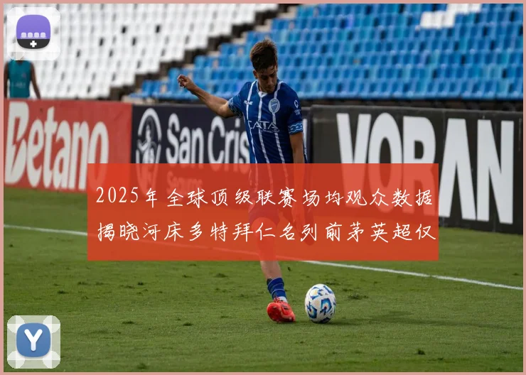 2025年全球顶级联赛场均观众数据揭晓河床多特拜仁名列前茅英超仅排第20位