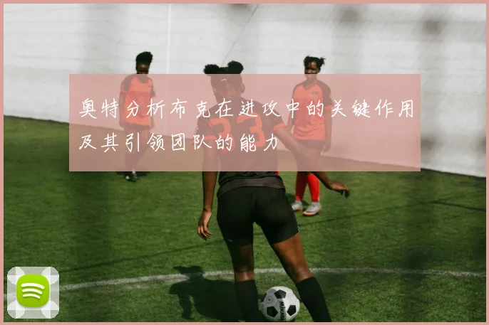 奥特分析布克在进攻中的关键作用及其引领团队的能力