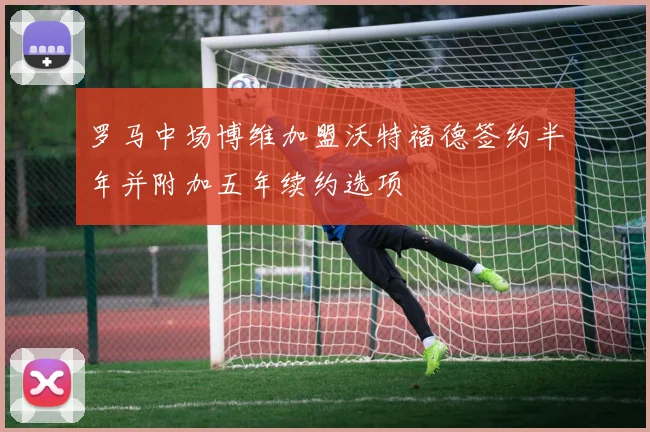 罗马中场博维加盟沃特福德签约半年并附加五年续约选项