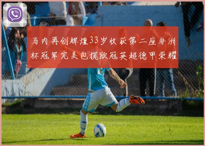 马内再创辉煌33岁收获第二座非洲杯冠军完美包揽欧冠英超德甲荣耀