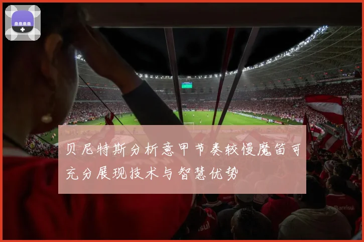 贝尼特斯分析意甲节奏较慢魔笛可充分展现技术与智慧优势