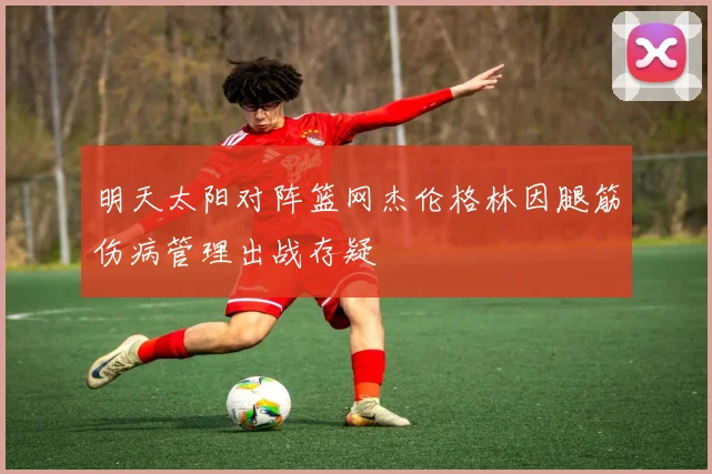 明天太阳对阵篮网杰伦格林因腿筋伤病管理出战存疑