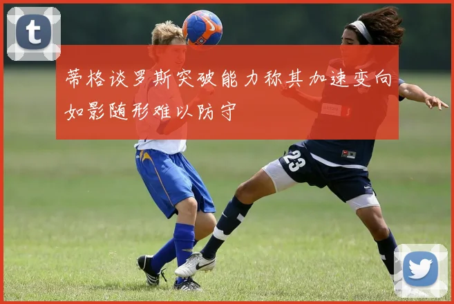 蒂格谈罗斯突破能力称其加速变向如影随形难以防守