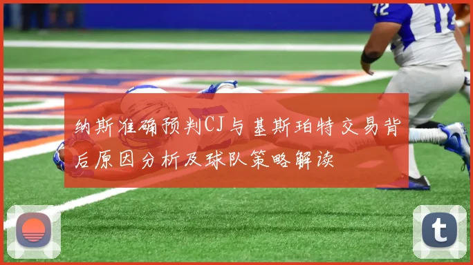 纳斯准确预判CJ与基斯珀特交易背后原因分析及球队策略解读