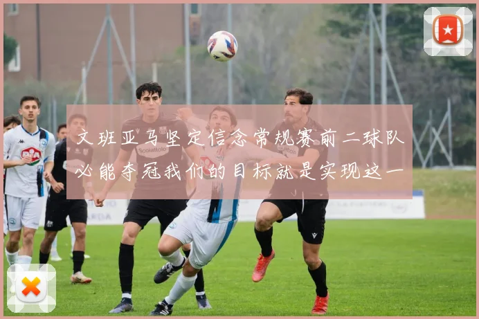 文班亚马坚定信念常规赛前二球队必能夺冠我们的目标就是实现这一伟大梦想