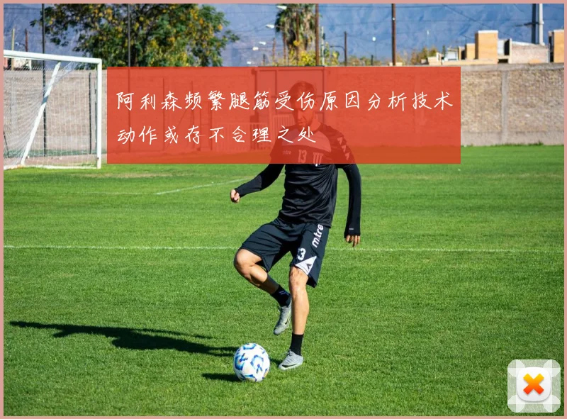 阿利森频繁腿筋受伤原因分析技术动作或存不合理之处