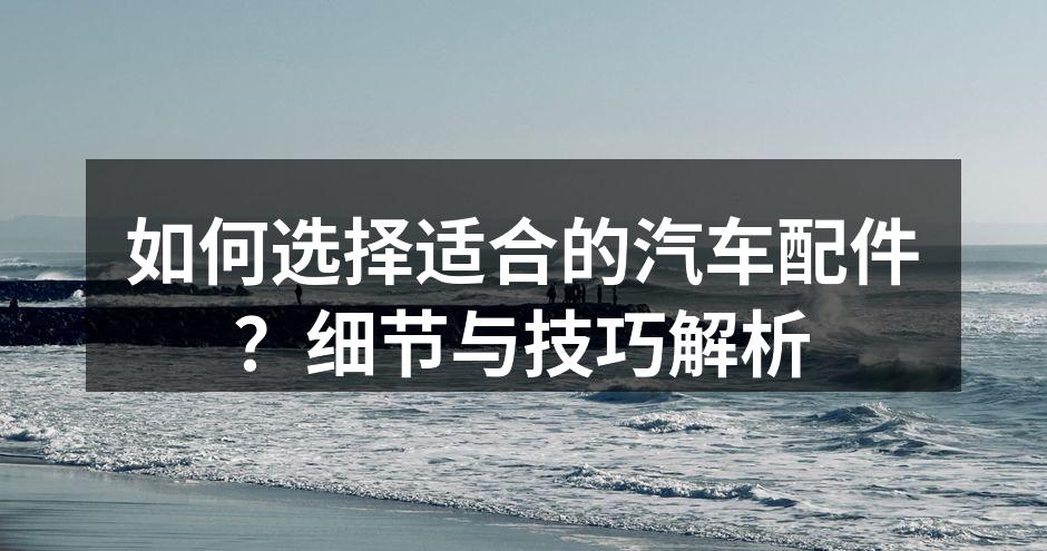 汽车配件种类繁多，选择需谨慎。